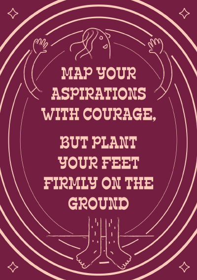 Map your aspirations with courage, but plant your feet firmly on the ground